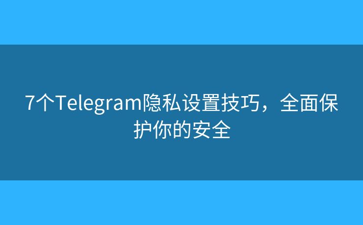 7個Telegram隱私設(shè)置技巧，全面保護你的安全