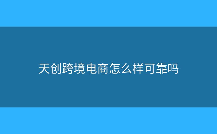 天創(chuàng)跨境電商怎么樣可靠嗎