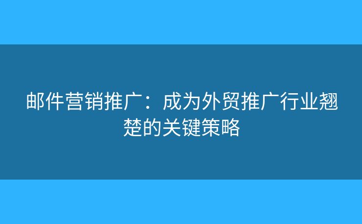 郵件營銷推廣：成為外貿(mào)推廣行業(yè)翹楚的關(guān)鍵策略
