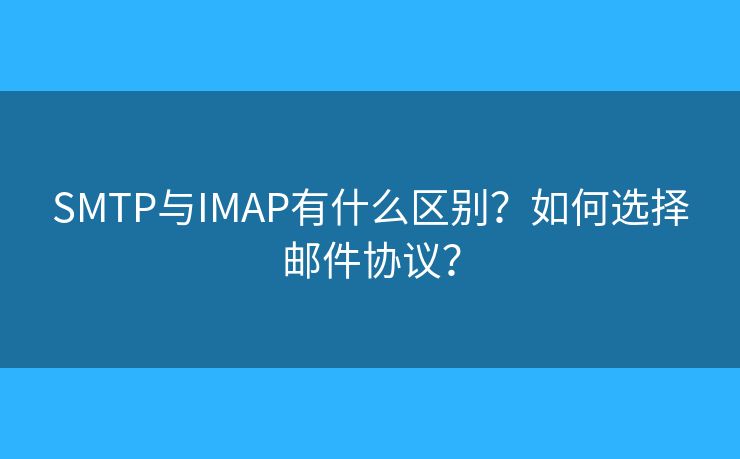 SMTP與IMAP有什么區(qū)別？如何選擇郵件協(xié)議？