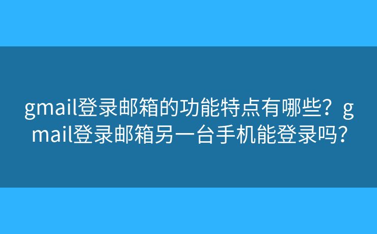 gmail登錄郵箱的功能特點(diǎn)有哪些？gmail登錄郵箱另一臺(tái)手機(jī)能登錄嗎？