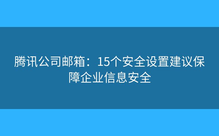 騰訊公司郵箱：15個(gè)安全設(shè)置建議保障企業(yè)信息安全