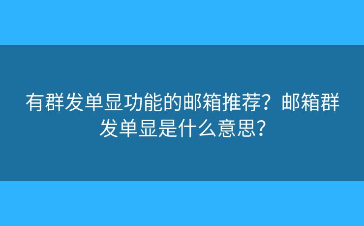 有群發(fā)單顯功能的郵箱推薦？郵箱群發(fā)單顯是什么意思？