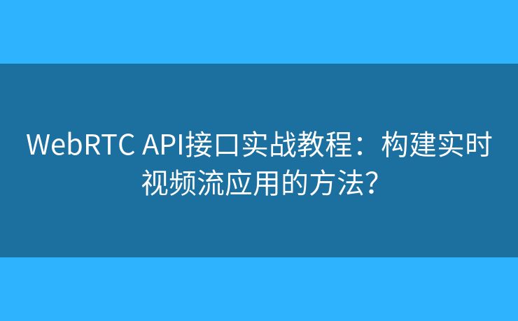 WebRTC API接口實(shí)戰(zhàn)教程：構(gòu)建實(shí)時(shí)視頻流應(yīng)用的方法？