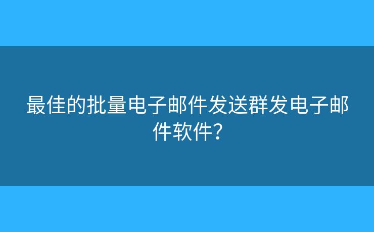 最佳的批量電子郵件發(fā)送群發(fā)電子郵件軟件？