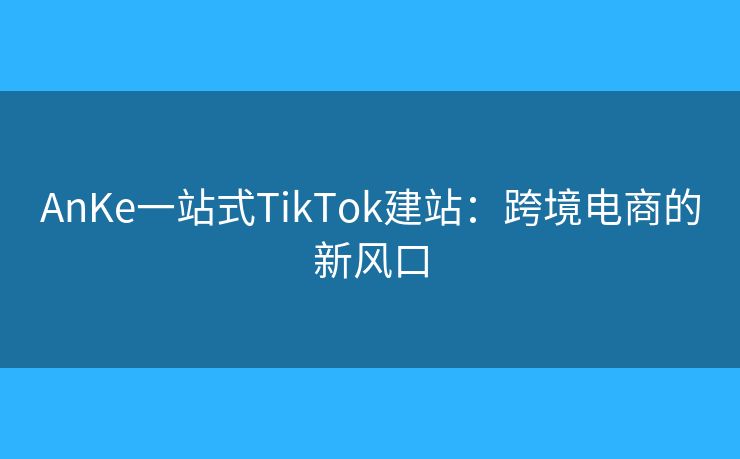 AnKe一站式TikTok建站：跨境電商的新風(fēng)口