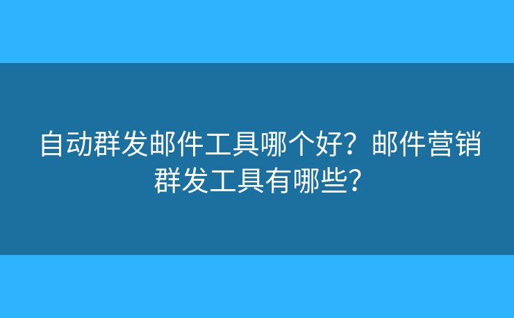 自動群發(fā)郵件工具哪個好？郵件營銷群發(fā)工具有哪些？
