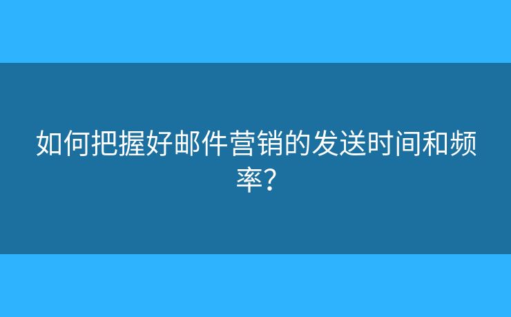 如何把握好郵件營(yíng)銷的發(fā)送時(shí)間和頻率？
