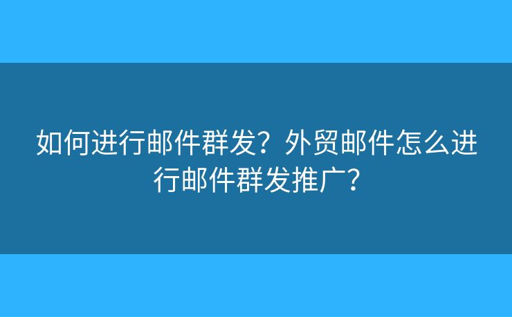 如何進(jìn)行郵件群發(fā)？外貿(mào)郵件怎么進(jìn)行郵件群發(fā)推廣？