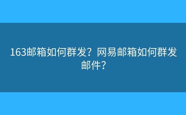 163郵箱如何群發(fā)？網(wǎng)易郵箱如何群發(fā)郵件？