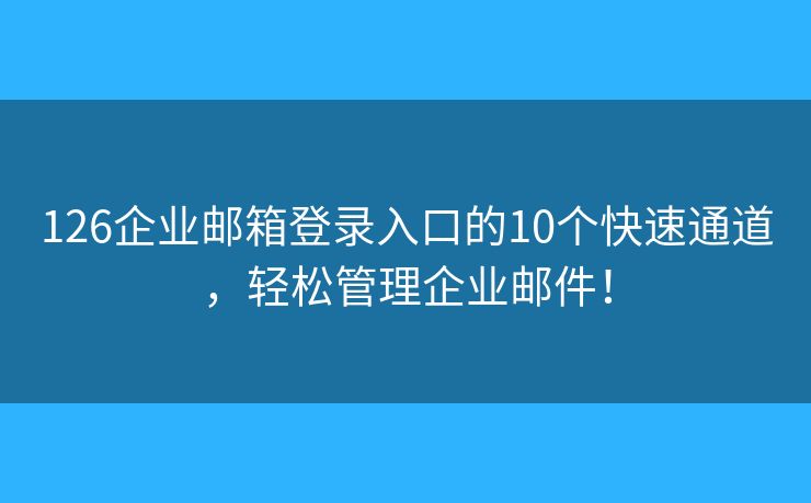 126企業(yè)郵箱登錄入口的10個(gè)快速通道，輕松管理企業(yè)郵件！