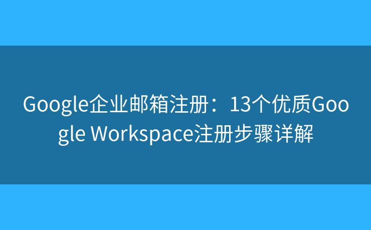 Google企業(yè)郵箱注冊(cè)：13個(gè)優(yōu)質(zhì)Google Workspace注冊(cè)步驟詳解