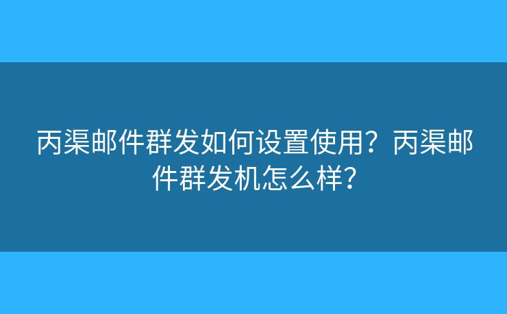 丙渠郵件群發(fā)如何設(shè)置使用？丙渠郵件群發(fā)機(jī)怎么樣？