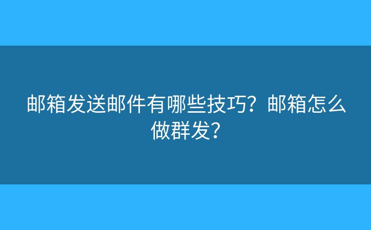 郵箱發(fā)送郵件有哪些技巧？郵箱怎么做群發(fā)？