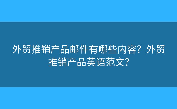 外貿(mào)推銷產(chǎn)品郵件有哪些內(nèi)容？外貿(mào)推銷產(chǎn)品英語范文？