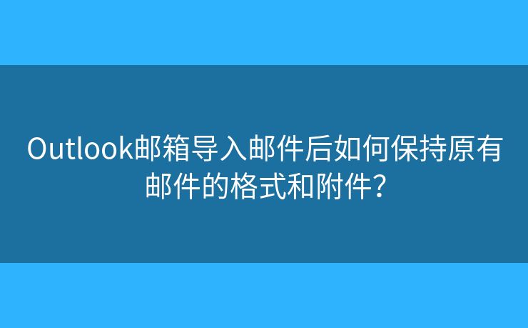Outlook郵箱導入郵件后如何保持原有郵件的格式和附件？