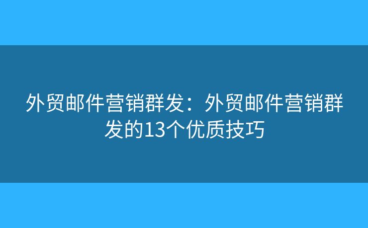 外貿(mào)郵件營銷群發(fā)：外貿(mào)郵件營銷群發(fā)的13個優(yōu)質技巧