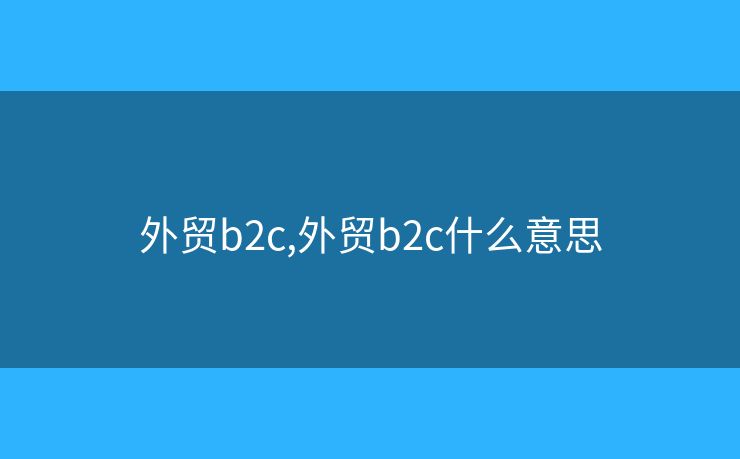 外貿(mào)b2c,外貿(mào)b2c什么意思