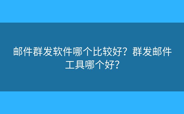 郵件群發(fā)軟件哪個比較好？群發(fā)郵件工具哪個好？