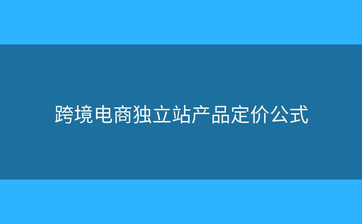 跨境電商獨(dú)立站產(chǎn)品定價(jià)公式
