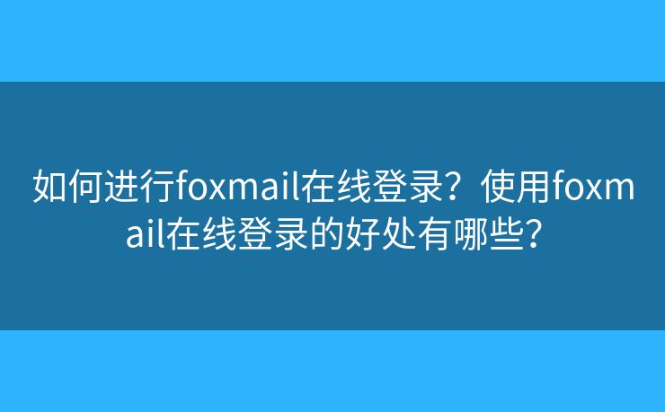 如何進(jìn)行foxmail在線登錄？使用foxmail在線登錄的好處有哪些？