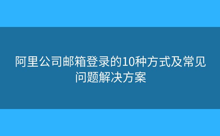 阿里公司郵箱登錄的10種方式及常見問題解決方案