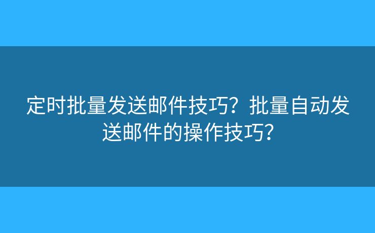 定時(shí)批量發(fā)送郵件技巧？批量自動(dòng)發(fā)送郵件的操作技巧？