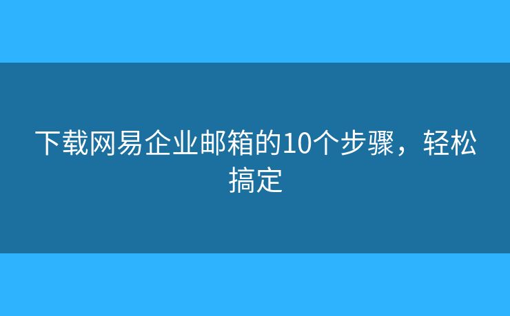 下載網(wǎng)易企業(yè)郵箱的10個步驟，輕松搞定