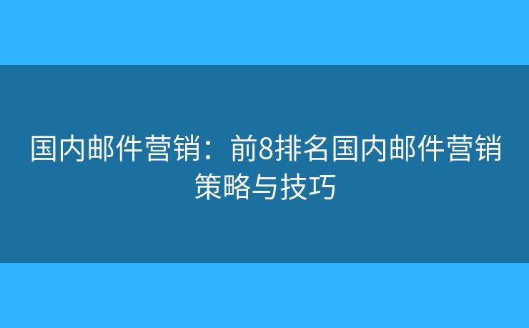 國(guó)內(nèi)郵件營(yíng)銷：前8排名國(guó)內(nèi)郵件營(yíng)銷策略與技巧