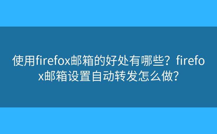 使用firefox郵箱的好處有哪些？firefox郵箱設(shè)置自動(dòng)轉(zhuǎn)發(fā)怎么做？