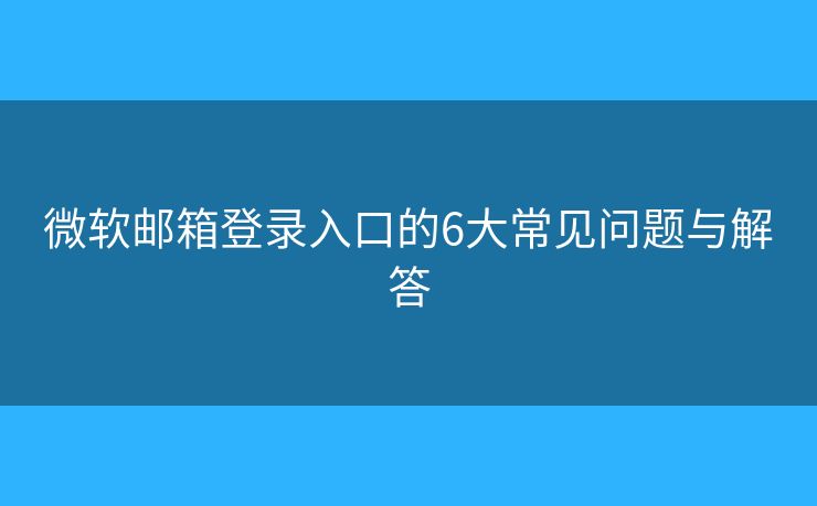 微軟郵箱登錄入口的6大常見(jiàn)問(wèn)題與解答