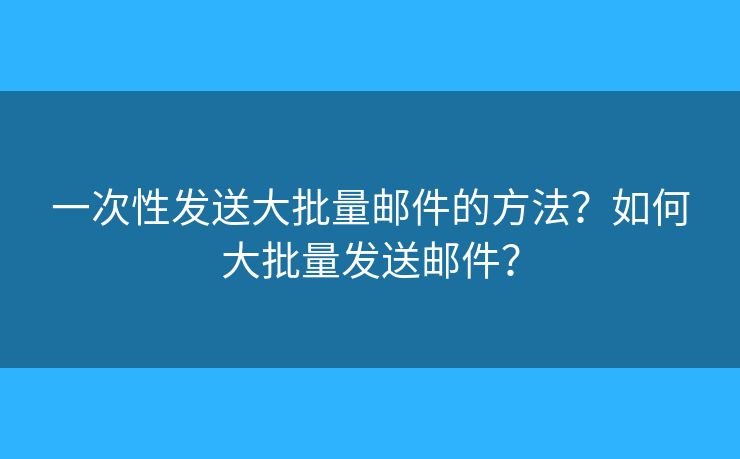 一次性發(fā)送大批量郵件的方法？如何大批量發(fā)送郵件？