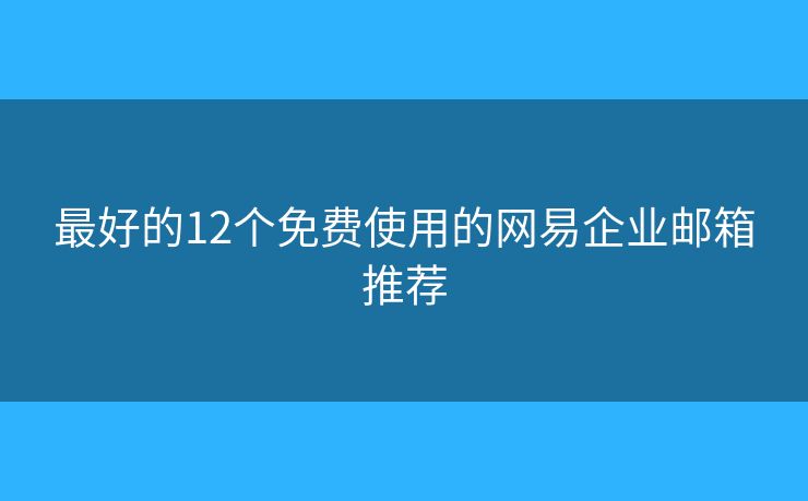最好的12個(gè)免費(fèi)使用的網(wǎng)易企業(yè)郵箱推薦