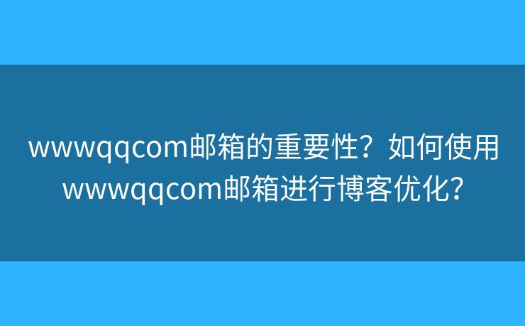 wwwqqcom郵箱的重要性？如何使用wwwqqcom郵箱進(jìn)行博客優(yōu)化？