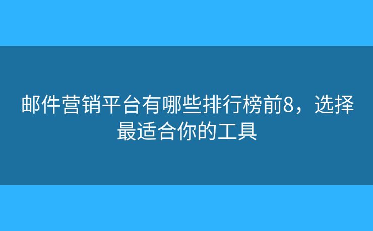 郵件營銷平臺有哪些排行榜前8，選擇最適合你的工具