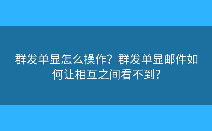 群發(fā)單顯怎么操作？群發(fā)單顯郵件如何讓相互之間看不到？