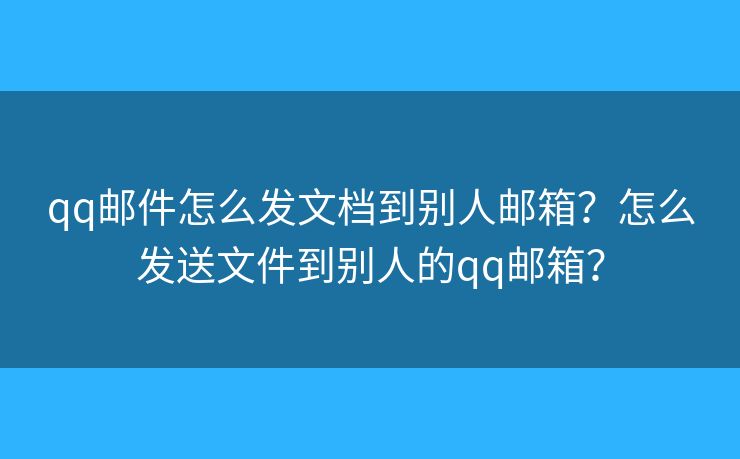 qq郵件怎么發(fā)文檔到別人郵箱？怎么發(fā)送文件到別人的qq郵箱？