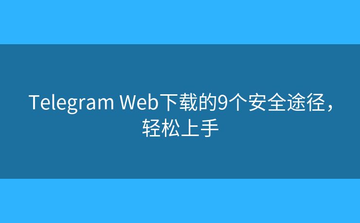Telegram Web下載的9個安全途徑，輕松上手