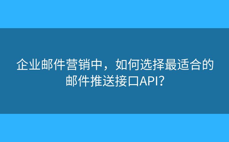 企業(yè)郵件營(yíng)銷中，如何選擇最適合的郵件推送接口API？