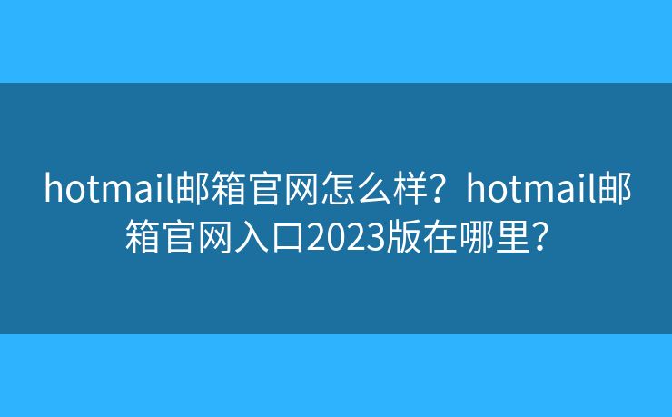hotmail郵箱官網(wǎng)怎么樣？hotmail郵箱官網(wǎng)入口2023版在哪里？