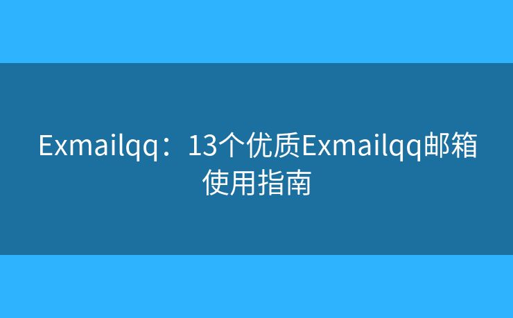 Exmailqq：13個(gè)優(yōu)質(zhì)Exmailqq郵箱使用指南