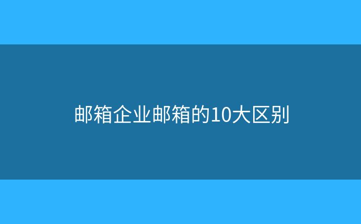 郵箱企業(yè)郵箱的10大區(qū)別