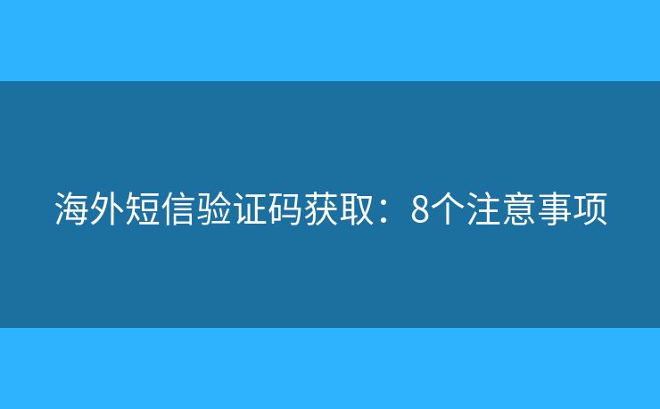 海外短信驗證碼獲取：8個注意事項