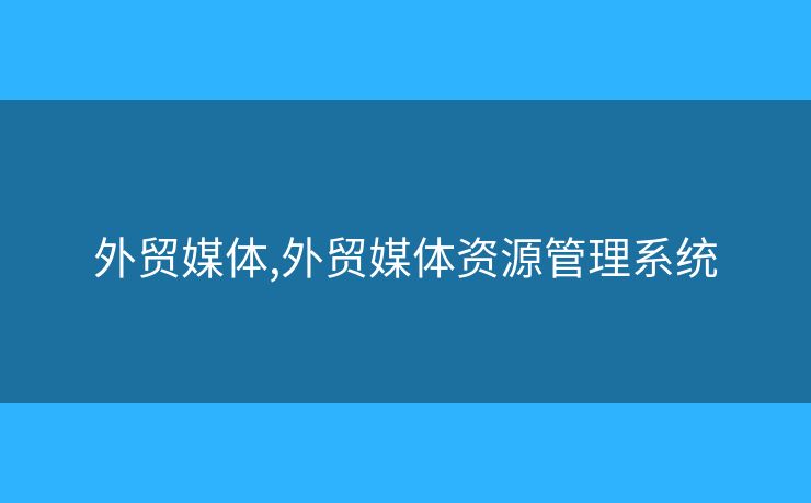 外貿(mào)媒體,外貿(mào)媒體資源管理系統(tǒng)