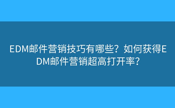 EDM郵件營銷技巧有哪些？如何獲得EDM郵件營銷超高打開率？