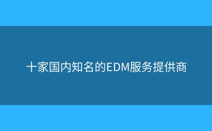 十家國內(nèi)知名的EDM服務(wù)提供商