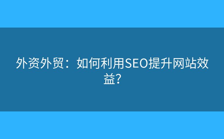 外資外貿(mào)：如何利用SEO提升網(wǎng)站效益？