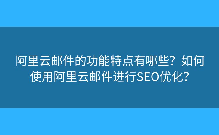 阿里云郵件的功能特點(diǎn)有哪些？如何使用阿里云郵件進(jìn)行SEO優(yōu)化？