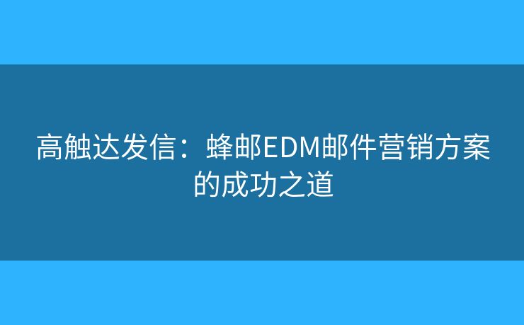 高觸達發(fā)信：蜂郵EDM郵件營銷方案的成功之道