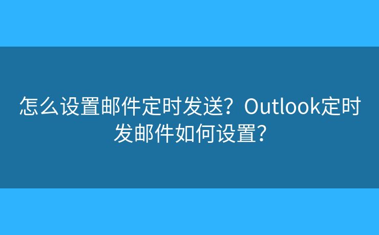 怎么設(shè)置郵件定時(shí)發(fā)送？Outlook定時(shí)發(fā)郵件如何設(shè)置？